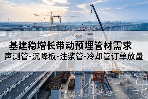 江岸基建稳增长带动预埋监测管材需求，声测管、沉降板、注浆管订单持续放量